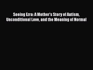 Read Books Seeing Ezra: A Mother's Story of Autism Unconditional Love and the Meaning of Normal