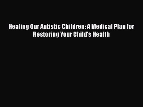 Read Books Healing Our Autistic Children: A Medical Plan for Restoring Your Child's Health