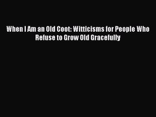 Read Books When I Am an Old Coot: Witticisms for People Who Refuse to Grow Old Gracefully Ebook