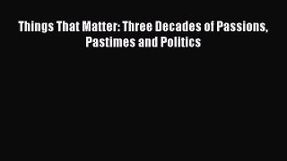 Read Things That Matter: Three Decades of Passions Pastimes and Politics Ebook Free