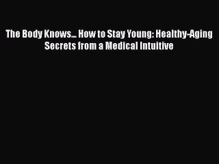 Read Books The Body Knows... How to Stay Young: Healthy-Aging Secrets from a Medical Intuitive