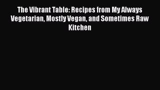 Read Book The Vibrant Table: Recipes from My Always Vegetarian Mostly Vegan and Sometimes Raw