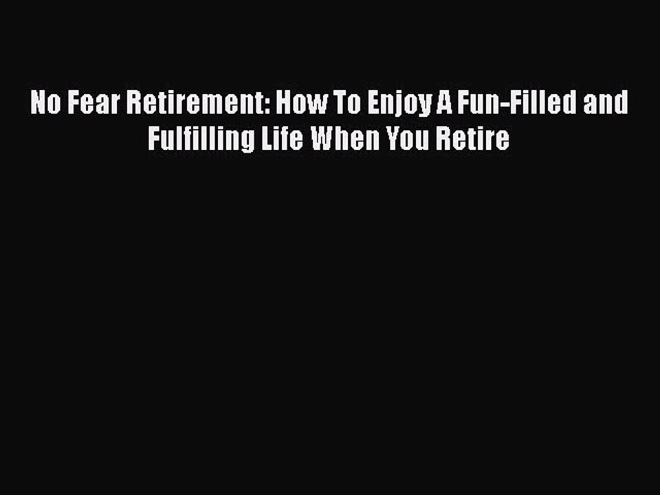 Read Books No Fear Retirement: How To Enjoy A Fun-Filled and Fulfilling Life When You Retire