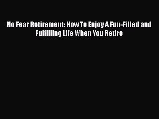 Read Books No Fear Retirement: How To Enjoy A Fun-Filled and Fulfilling Life When You Retire