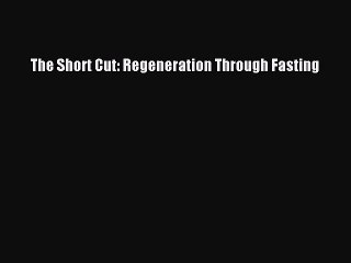 Read Books The Short Cut: Regeneration Through Fasting E-Book Free