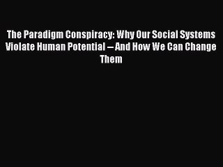 Read Books The Paradigm Conspiracy: Why Our Social Systems Violate Human Potential -- And How
