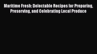 Read Book Maritime Fresh: Delectable Recipes for Preparing Preserving and Celebrating Local