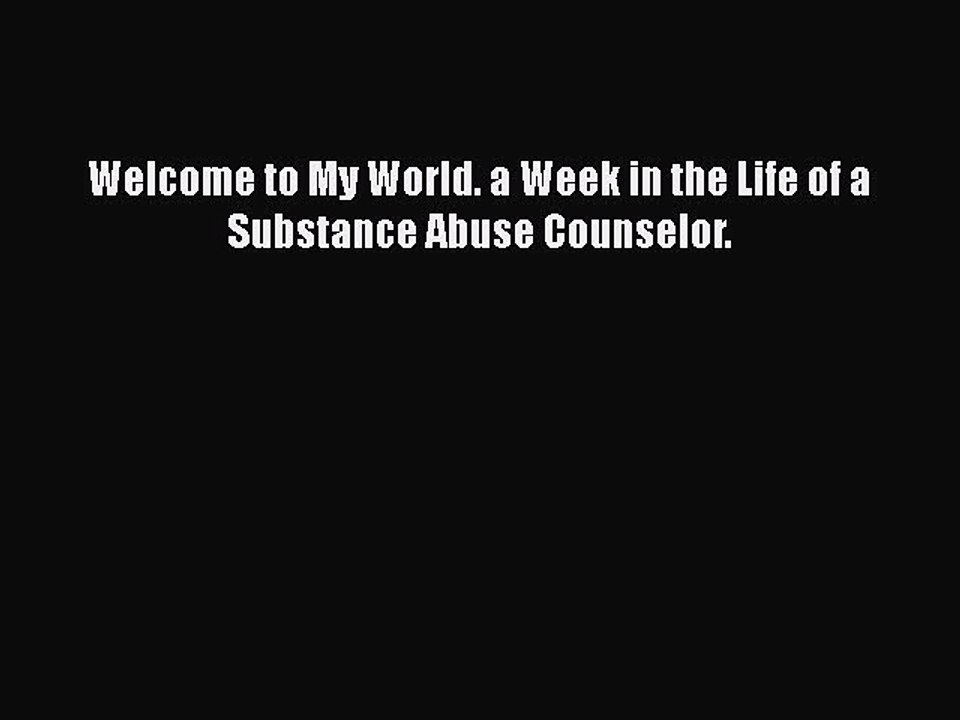 Download Books Welcome to My World. a Week in the Life of a Substance Abuse Counselor. E-Book