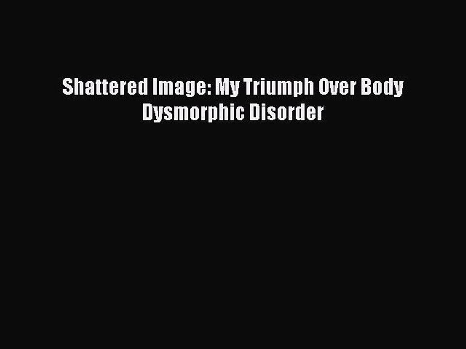 Read Books Shattered Image: My Triumph Over Body Dysmorphic Disorder ebook textbooks