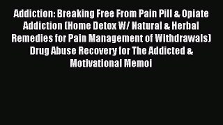 Read Books Addiction: Breaking Free From Pain Pill & Opiate Addiction (Home Detox W/ Natural