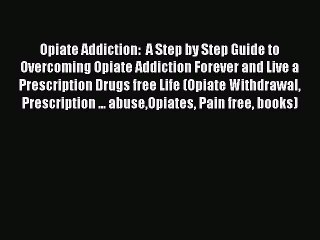 Read Books Opiate Addiction:  A Step by Step Guide to Overcoming Opiate Addiction Forever and