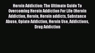 Read Books Heroin Addiction: The Ultimate Guide To Overcoming Heroin Addiction For Life (Heroin