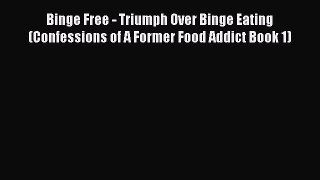 Read Books Binge Free - Triumph Over Binge Eating (Confessions of A Former Food Addict Book