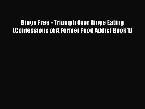 Read Books Binge Free - Triumph Over Binge Eating (Confessions of A Former Food Addict Book