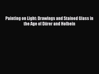 Read Painting on Light: Drawings and Stained Glass in the Age of DÃ¼rer and Holbein PDF Online