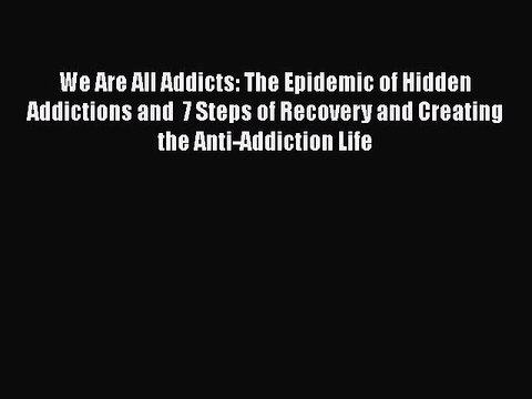 Read Books We Are All Addicts: The Epidemic of Hidden Addictions and 7 Steps of Recovery and