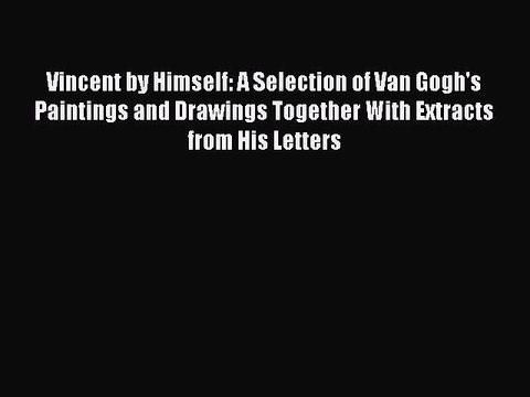 Read Vincent by Himself: A Selection of Van Gogh's Paintings and Drawings Together With Extracts