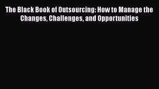 Read The Black Book of Outsourcing: How to Manage the Changes Challenges and Opportunities