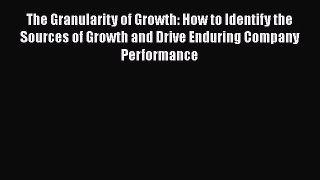 Read The Granularity of Growth: How to Identify the Sources of Growth and Drive Enduring Company