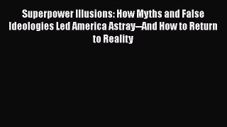 Read Superpower Illusions: How Myths and False Ideologies Led America Astray--And How to Return