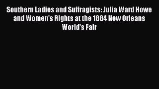 Read Southern Ladies and Suffragists: Julia Ward Howe and Women's Rights at the 1884 New Orleans