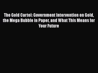 Read The Gold Cartel: Government Intervention on Gold the Mega Bubble in Paper and What This