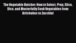 Read Book The Vegetable Butcher: How to Select Prep Slice Dice and Masterfully Cook Vegetables