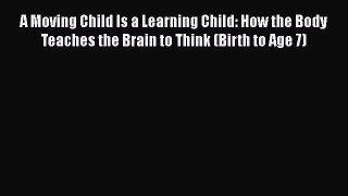 [PDF] A Moving Child Is a Learning Child: How the Body Teaches the Brain to Think (Birth to