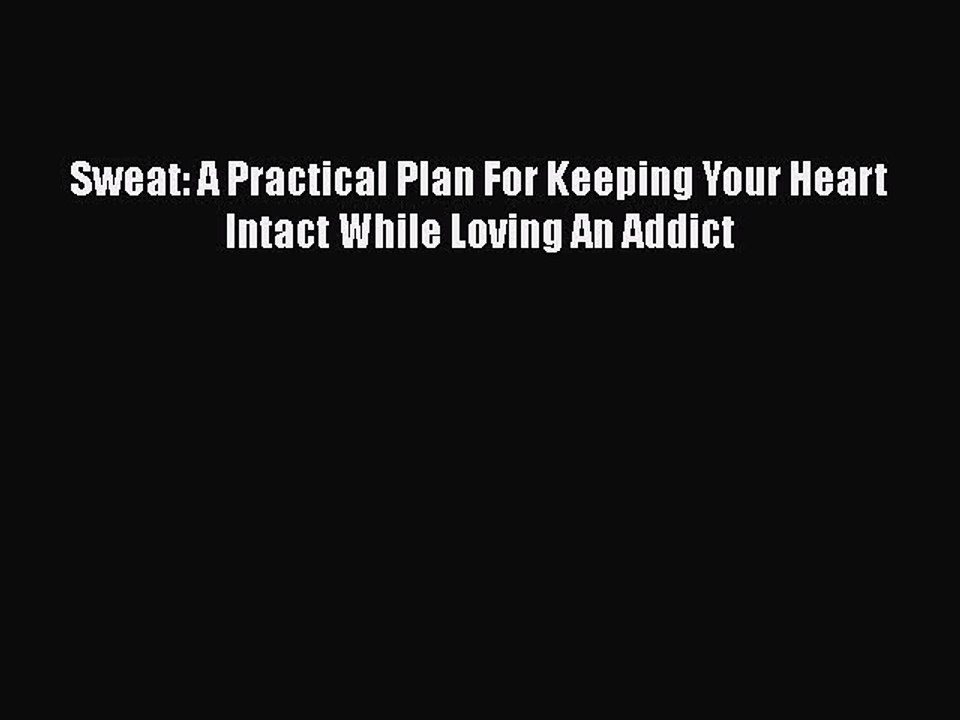 Read Books Sweat: A Practical Plan For Keeping Your Heart Intact While Loving An Addict E-Book