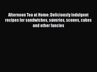 Read Book Afternoon Tea at Home: Deliciously indulgent recipes for sandwiches savories scones