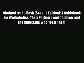 Read Books Chained to the Desk (Second Edition): A Guidebook for Workaholics Their Partners