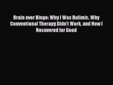 Read Brain over Binge: Why I Was Bulimic Why Conventional Therapy Didn't Work and How I Recovered