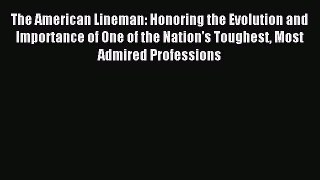 Read The American Lineman: Honoring the Evolution and Importance of One of the Nation's Toughest