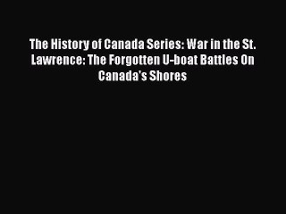 Read The History of Canada Series: War in the St. Lawrence: The Forgotten U-boat Battles On