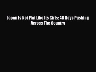 Download Books Japan Is Not Flat Like Its Girls: 46 Days Pushing Across The Country Ebook PDF