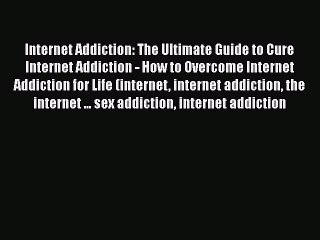 Read Books Internet Addiction: The Ultimate Guide to Cure Internet Addiction - How to Overcome