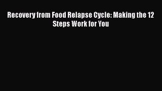 Read Books Recovery from Food Relapse Cycle: Making the 12 Steps Work for You ebook textbooks
