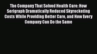Read The Company That Solved Health Care: How Serigraph Dramatically Reduced Skyrocketing Costs