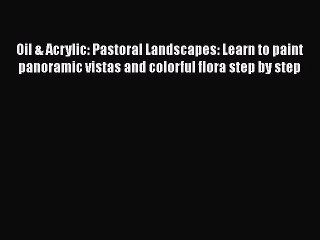 Read Oil & Acrylic: Pastoral Landscapes: Learn to paint panoramic vistas and colorful flora