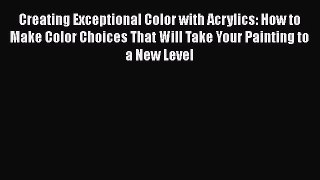 Read Creating Exceptional Color with Acrylics: How to Make Color Choices That Will Take Your