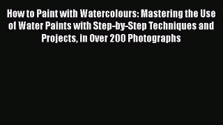 Read How to Paint with Watercolours: Mastering the Use of Water Paints with Step-by-Step Techniques