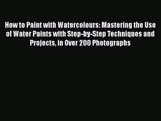 Read How to Paint with Watercolours: Mastering the Use of Water Paints with Step-by-Step Techniques