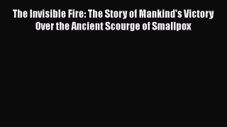 [PDF] The Invisible Fire: The Story of Mankind's Victory Over the Ancient Scourge of Smallpox