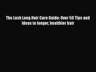 Read Books The Lush Long Hair Care Guide: Over 50 Tips and Ideas to longer healthier hair PDF
