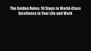 Read The Golden Rules: 10 Steps to World-Class Excellence in Your Life and Work Ebook Free