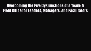 Read Overcoming the Five Dysfunctions of a Team: A Field Guide for Leaders Managers and Facilitators
