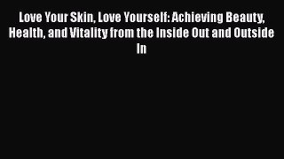 Read Books Love Your Skin Love Yourself: Achieving Beauty Health and Vitality from the Inside
