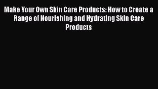Read Books Make Your Own Skin Care Products: How to Create a Range of Nourishing and Hydrating