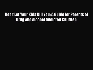 Read Books Don't Let Your Kids Kill You: A Guide for Parents of Drug and Alcohol Addicted Children