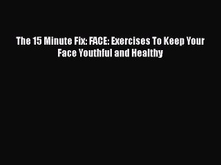 Download Books The 15 Minute Fix: FACE: Exercises To Keep Your Face Youthful and Healthy PDF